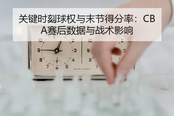 关键时刻球权与末节得分率：CBA赛后数据与战术影响